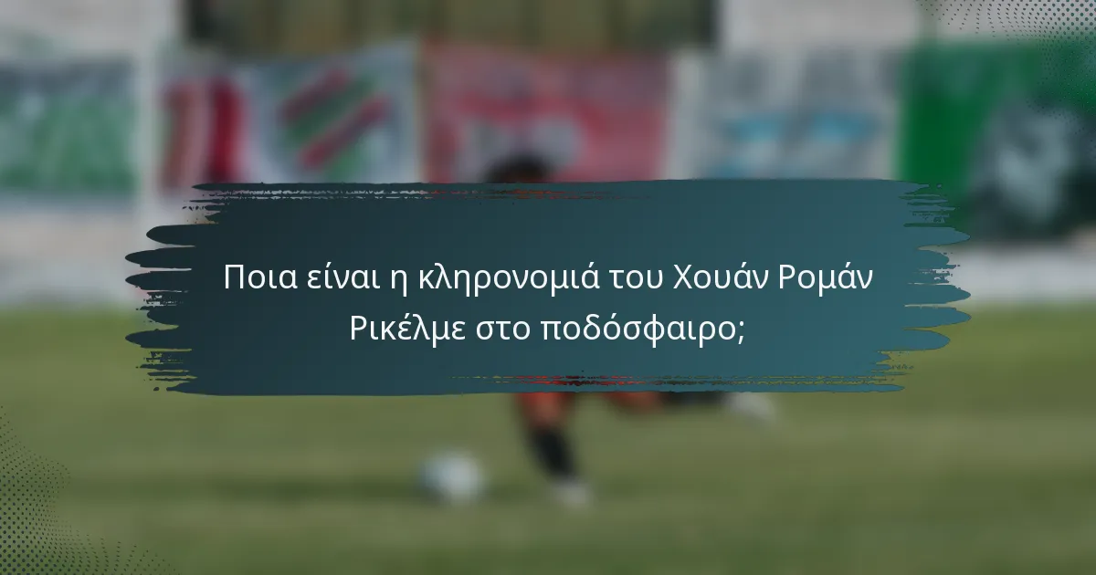 Ποια είναι η κληρονομιά του Χουάν Ρομάν Ρικέλμε στο ποδόσφαιρο;