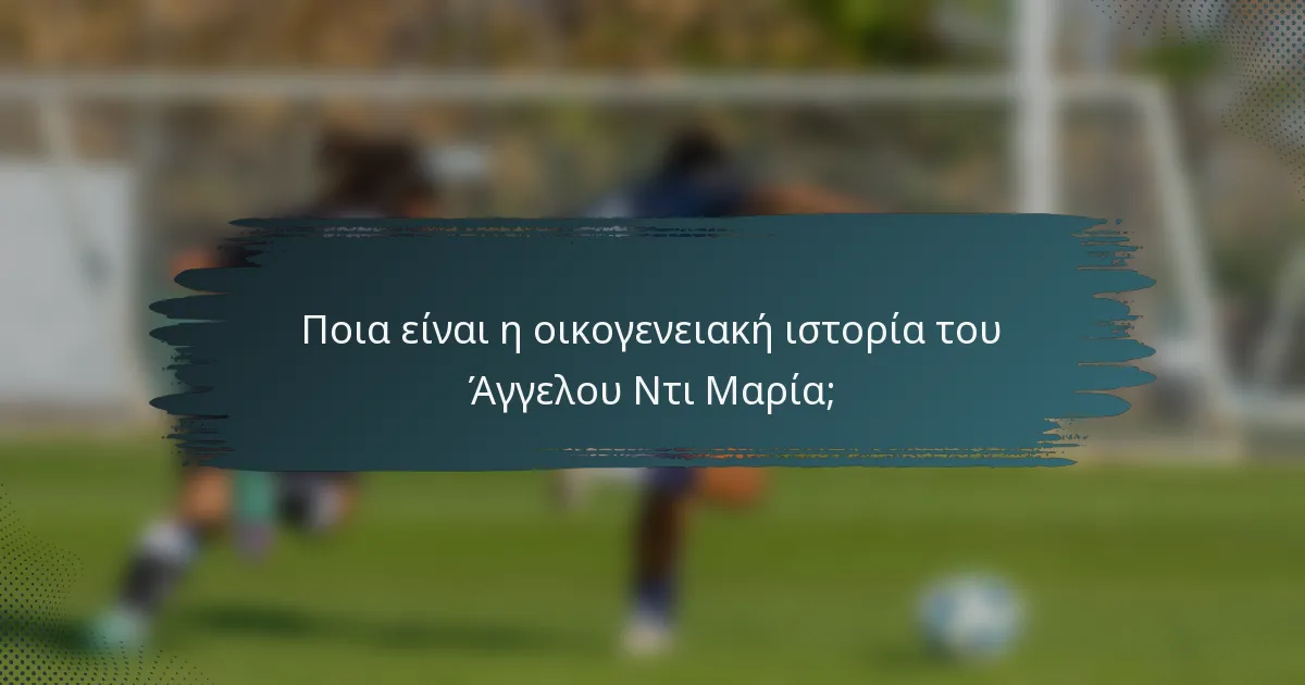 Ποια είναι η οικογενειακή ιστορία του Άγγελου Ντι Μαρία;