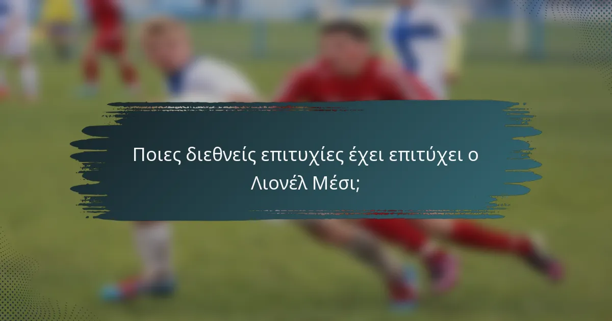 Ποιες διεθνείς επιτυχίες έχει επιτύχει ο Λιονέλ Μέσι;