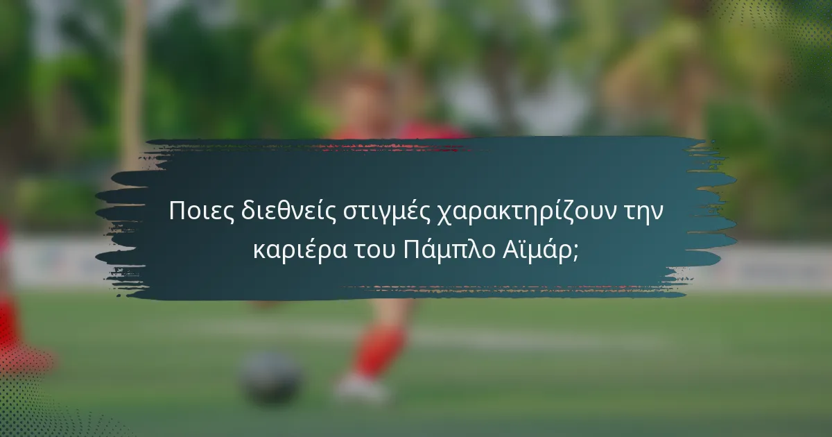 Ποιες διεθνείς στιγμές χαρακτηρίζουν την καριέρα του Πάμπλο Αϊμάρ;