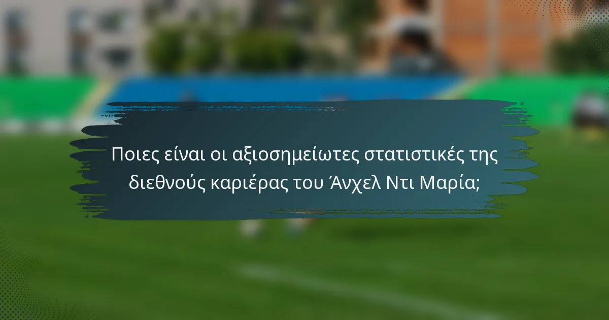 Ποιες είναι οι αξιοσημείωτες στατιστικές της διεθνούς καριέρας του Άνχελ Ντι Μαρία;