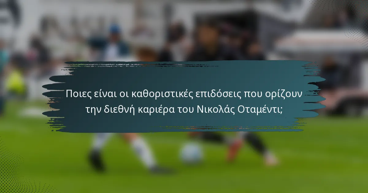 Ποιες είναι οι καθοριστικές επιδόσεις που ορίζουν την διεθνή καριέρα του Νικολάς Οταμέντι;