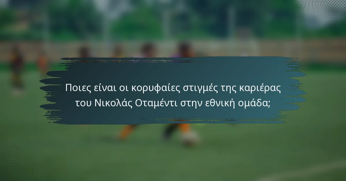 Ποιες είναι οι κορυφαίες στιγμές της καριέρας του Νικολάς Οταμέντι στην εθνική ομάδα;
