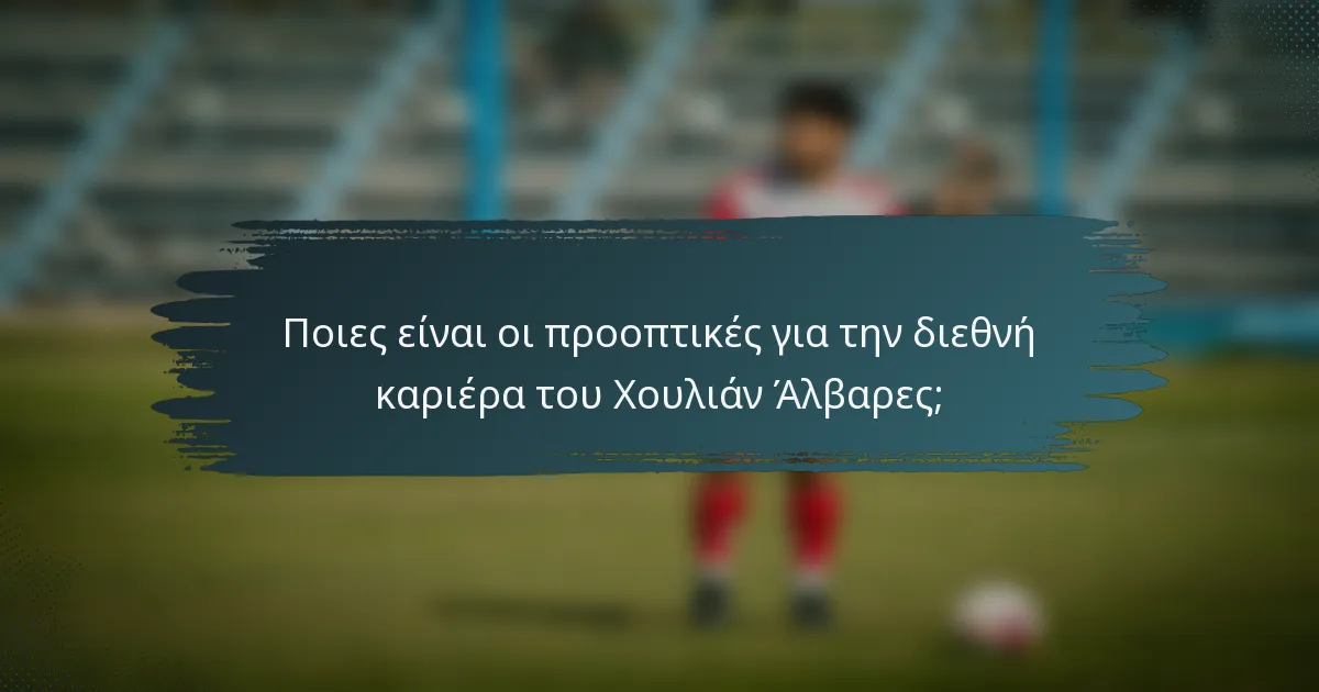 Ποιες είναι οι προοπτικές για την διεθνή καριέρα του Χουλιάν Άλβαρες;