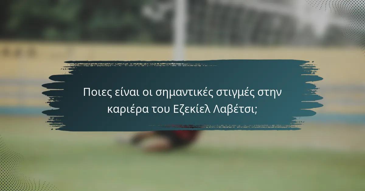 Ποιες είναι οι σημαντικές στιγμές στην καριέρα του Εζεκίελ Λαβέτσι;