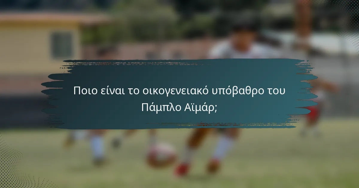 Ποιο είναι το οικογενειακό υπόβαθρο του Πάμπλο Αϊμάρ;