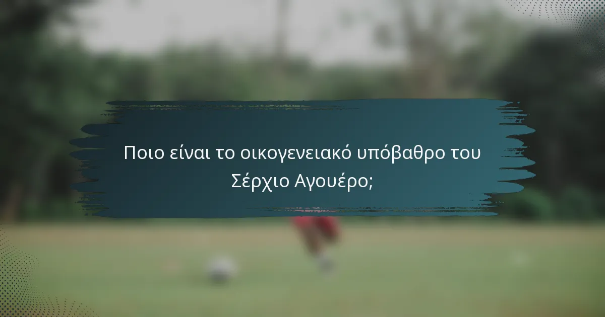 Ποιο είναι το οικογενειακό υπόβαθρο του Σέρχιο Αγουέρο;