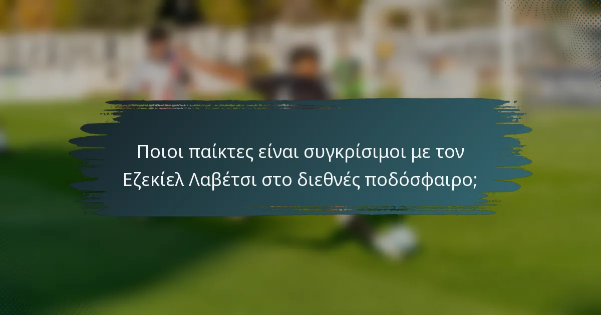 Ποιοι παίκτες είναι συγκρίσιμοι με τον Εζεκίελ Λαβέτσι στο διεθνές ποδόσφαιρο;