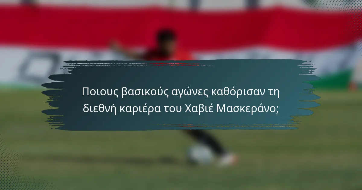 Ποιους βασικούς αγώνες καθόρισαν τη διεθνή καριέρα του Χαβιέ Μασκεράνο;