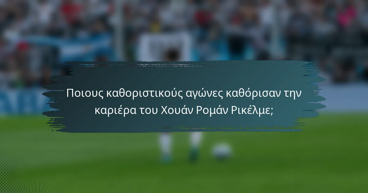 Ποιους καθοριστικούς αγώνες καθόρισαν την καριέρα του Χουάν Ρομάν Ρικέλμε;