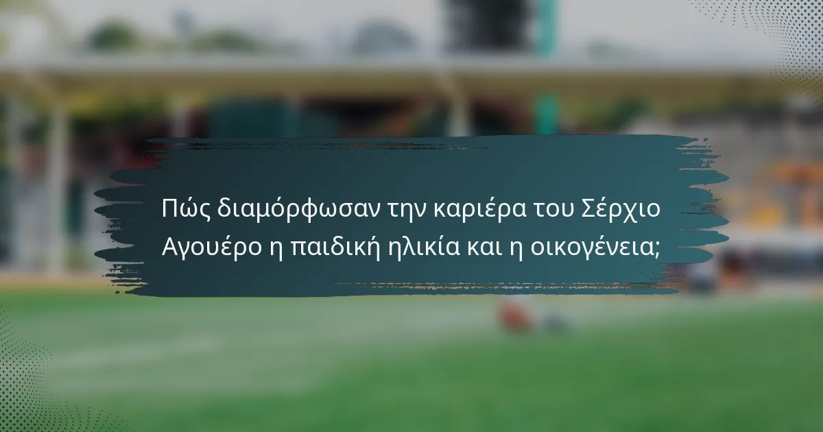Πώς διαμόρφωσαν την καριέρα του Σέρχιο Αγουέρο η παιδική ηλικία και η οικογένεια;