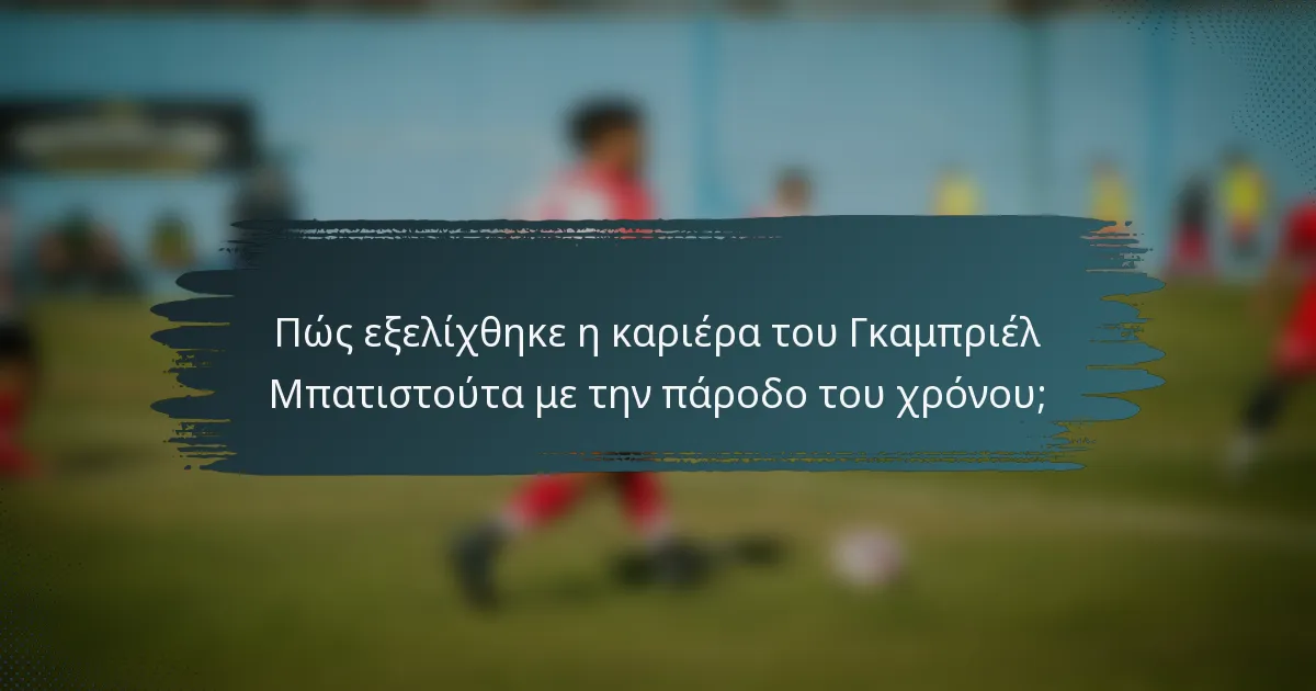 Πώς εξελίχθηκε η καριέρα του Γκαμπριέλ Μπατιστούτα με την πάροδο του χρόνου;