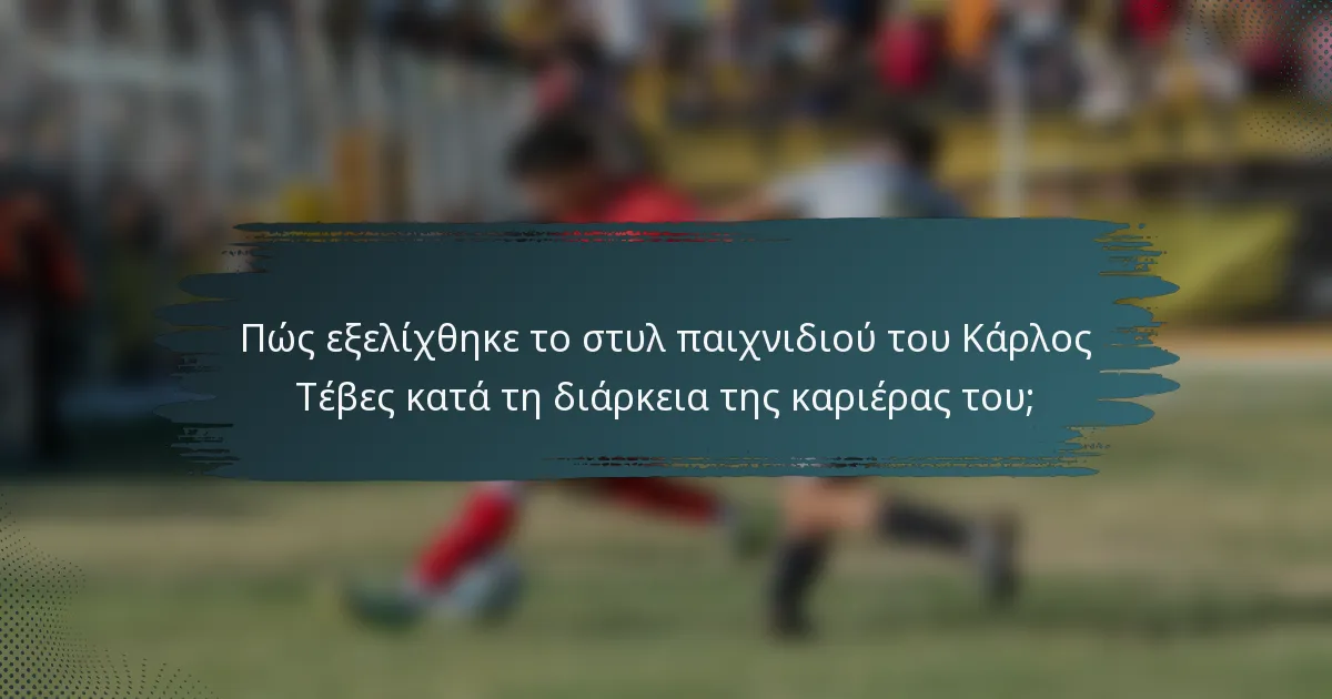 Πώς εξελίχθηκε το στυλ παιχνιδιού του Κάρλος Τέβες κατά τη διάρκεια της καριέρας του;