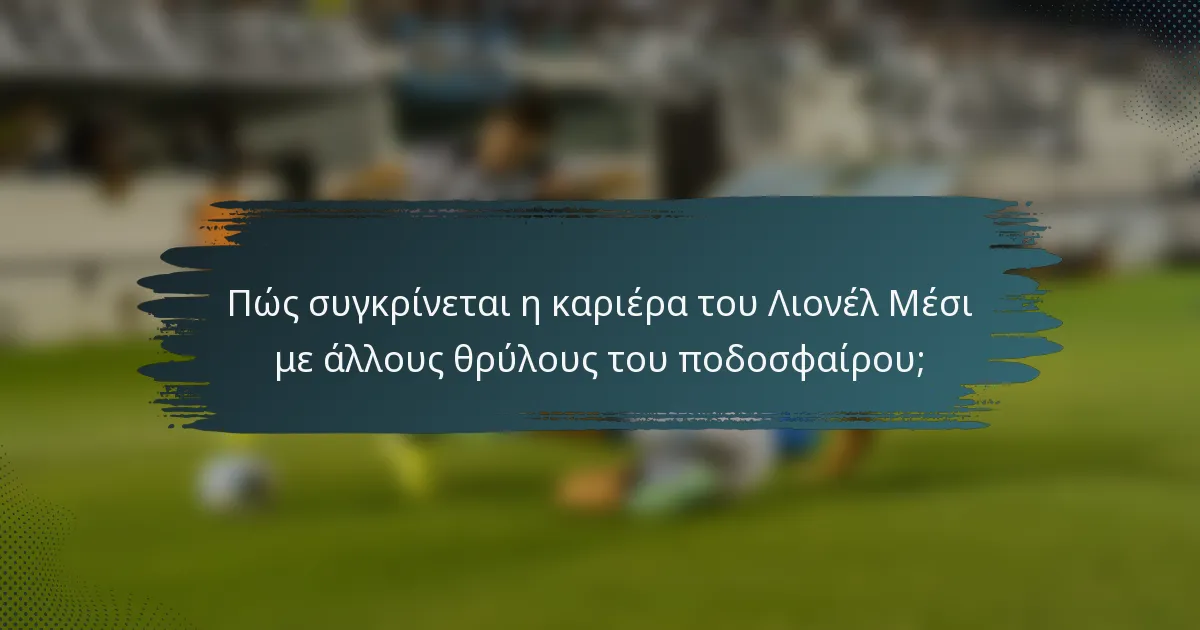 Πώς συγκρίνεται η καριέρα του Λιονέλ Μέσι με άλλους θρύλους του ποδοσφαίρου;