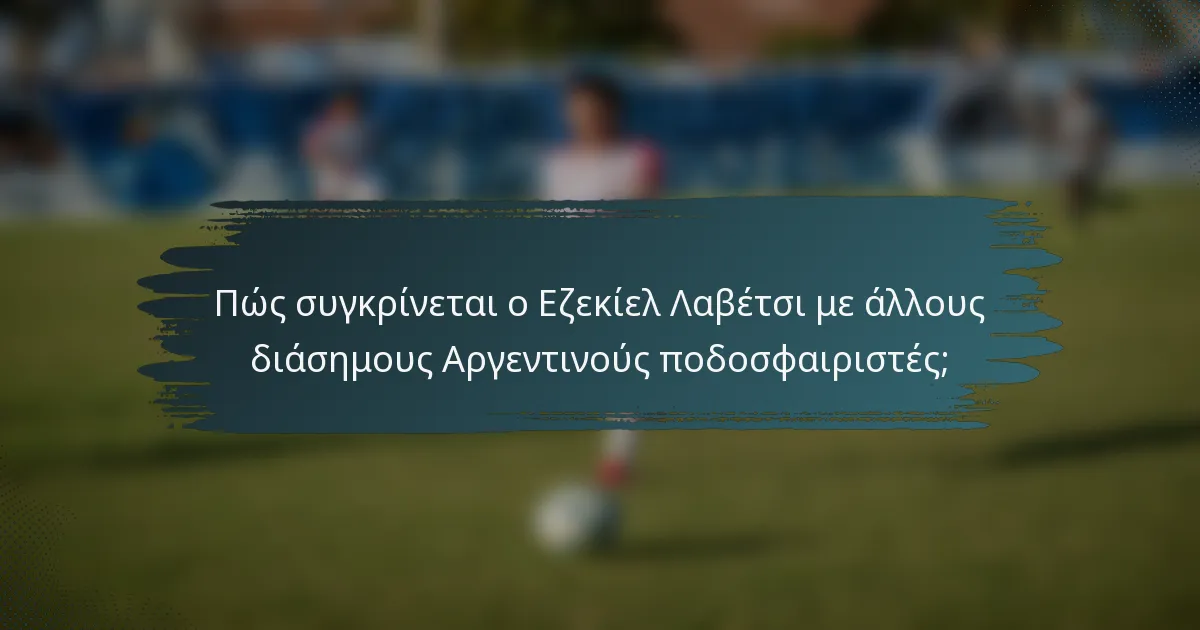 Πώς συγκρίνεται ο Εζεκίελ Λαβέτσι με άλλους διάσημους Αργεντινούς ποδοσφαιριστές;
