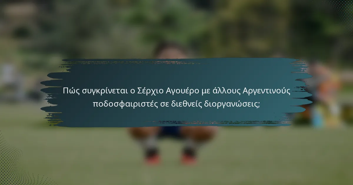 Πώς συγκρίνεται ο Σέρχιο Αγουέρο με άλλους Αργεντινούς ποδοσφαιριστές σε διεθνείς διοργανώσεις;