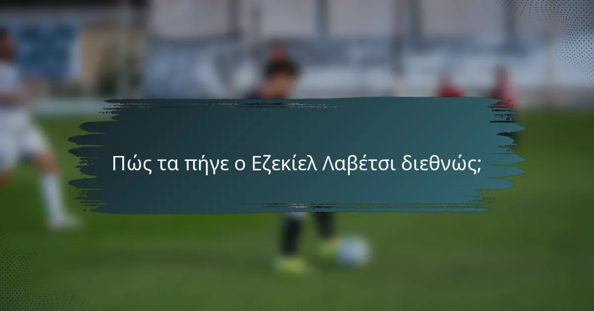 Πώς τα πήγε ο Εζεκίελ Λαβέτσι διεθνώς;